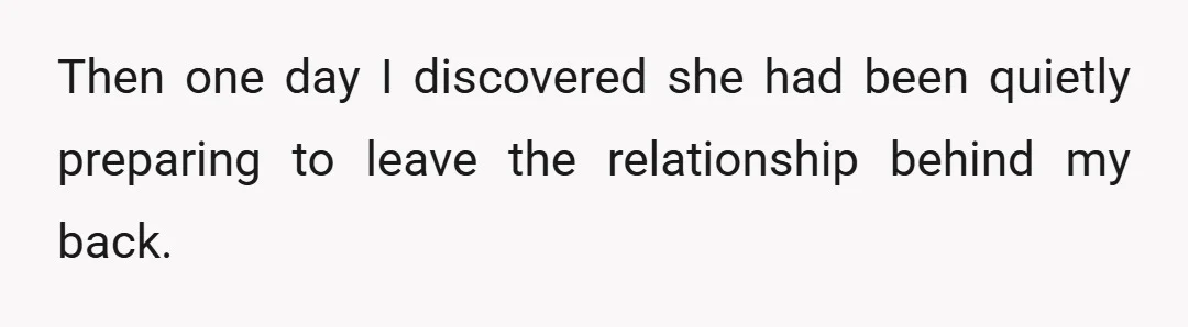 Then one day I discovered she had been quietly preparing to leave the relationship behind my back.