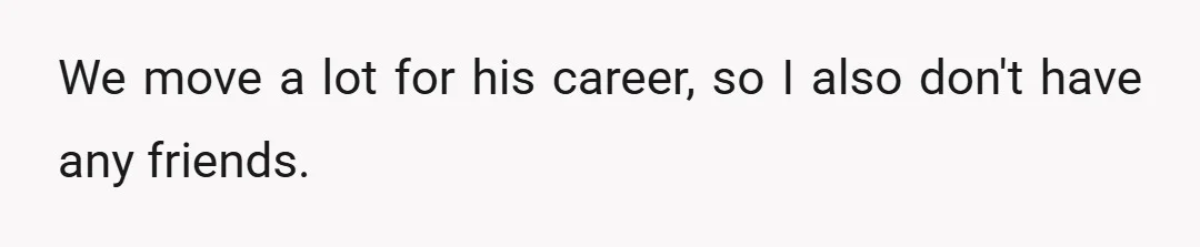 We move a lot for his career, so I also don't have any friends.
