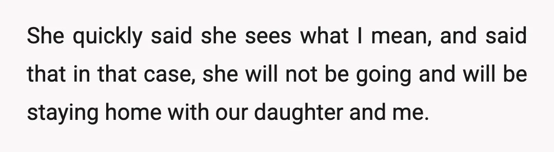 She quickly said she sees what I mean, and said that in that case, she will not be going and will be staying home with our daughter and me.