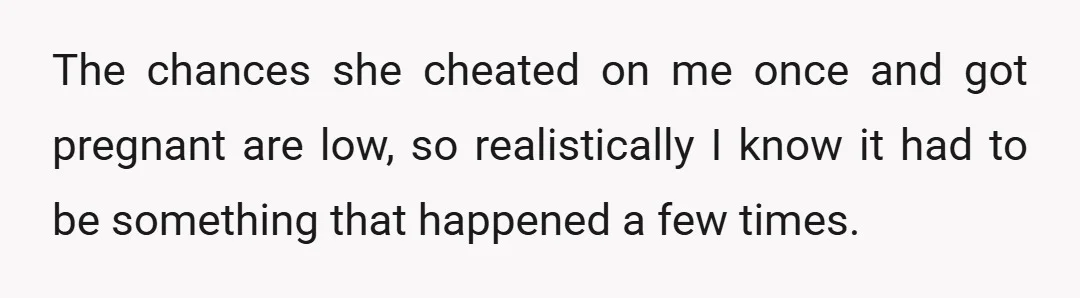 The chances she cheated on me once and got pregnant are low, so realistically I know it had to be something that happened a few times.