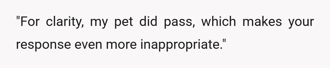 "For clarity, my pet did pass, which makes your response even more inappropriate."