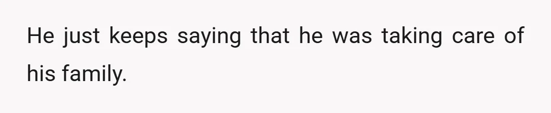 He just keeps saying that he was taking care of his family.