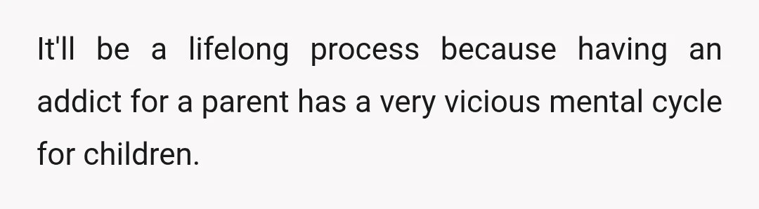 It'll be a lifelong process because having an addict for a parent has a very vicious mental cycle for children.