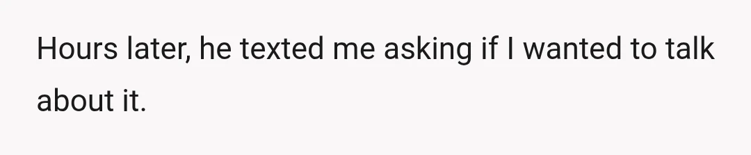 Hours later, he texted me asking if I wanted to talk about it.