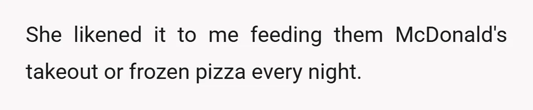 She likened it to me feeding them McDonald's takeout or frozen pizza every night.