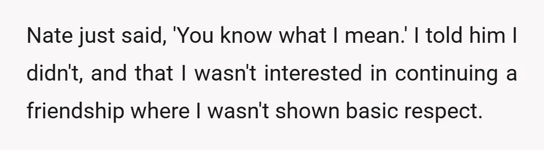 Nate just said, 'You know what I mean.' I told him I didn't, and that I wasn't interested in continuing a friendship where I wasn't shown basic respect.