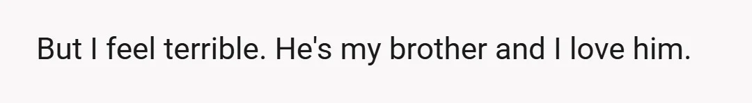 But I feel terrible. He's my brother and I love him.