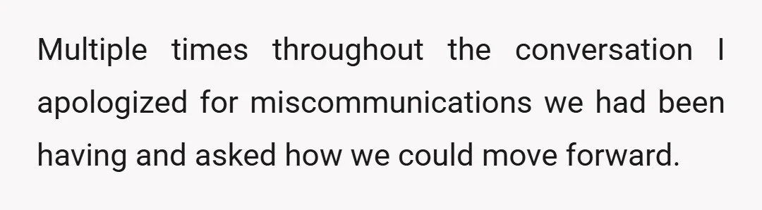 Multiple times throughout the conversation I apologized for miscommunications we had been having and asked how we could move forward.