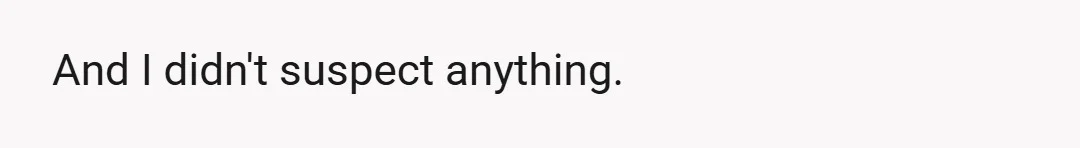 And I didn't suspect anything.