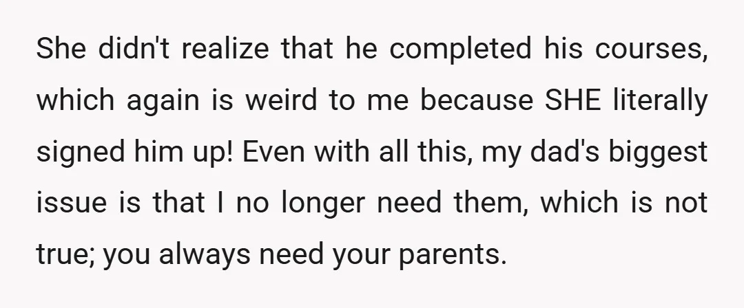 She didn't realize that he completed his courses, which again is weird to me because SHE literally signed him up! Even with all this, my dad's biggest issue is that...