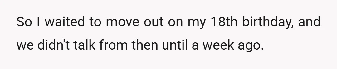 So I waited to move out on my 18th birthday, and we didn't talk from then until a week ago.