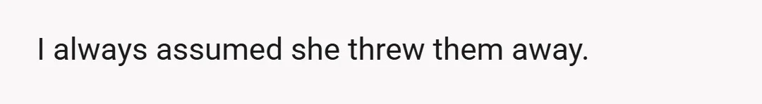 I always assumed she threw them away.