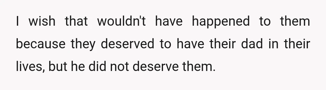 I wish that wouldn't have happened to them because they deserved to have their dad in their lives, but he did not deserve them.