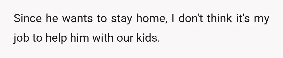 Since he wants to stay home, I don't think it's my job to help him with our kids.