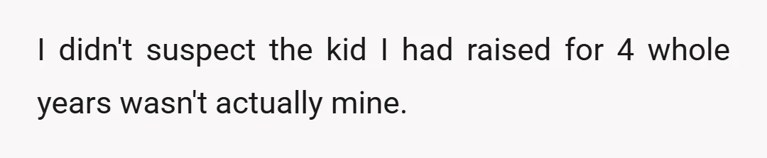 I didn't suspect the kid I had raised for 4 whole years wasn't actually mine.