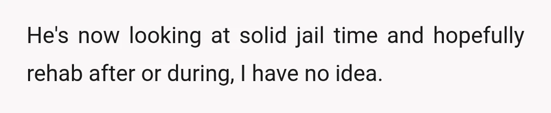 He's now looking at solid jail time and hopefully rehab after or during, I have no idea.