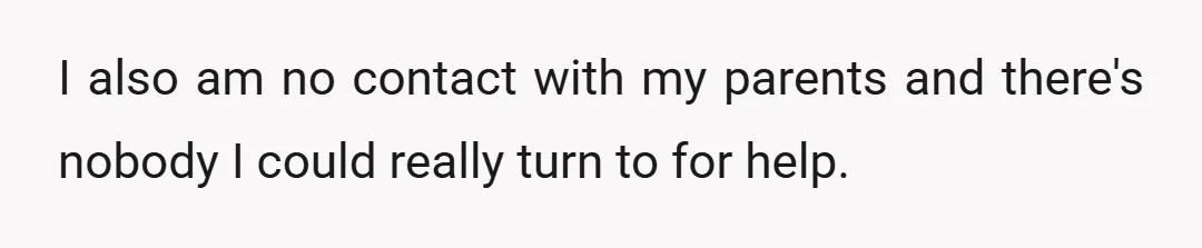 I also am no contact with my parents and there's nobody I could really turn to for help.