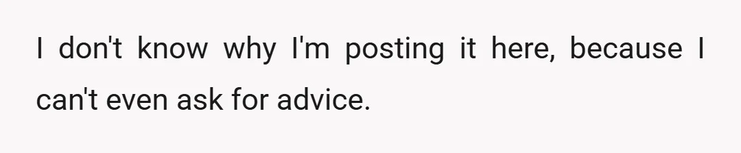I don't know why I'm posting it here, because I can't even ask for advice.