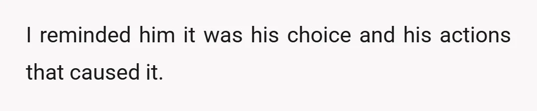 I reminded him it was his choice and his actions that caused it.