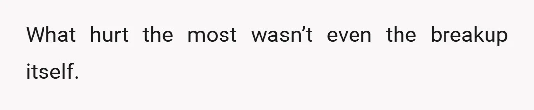 What hurt the most wasn’t even the breakup itself.