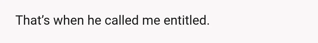 That’s when he called me entitled.