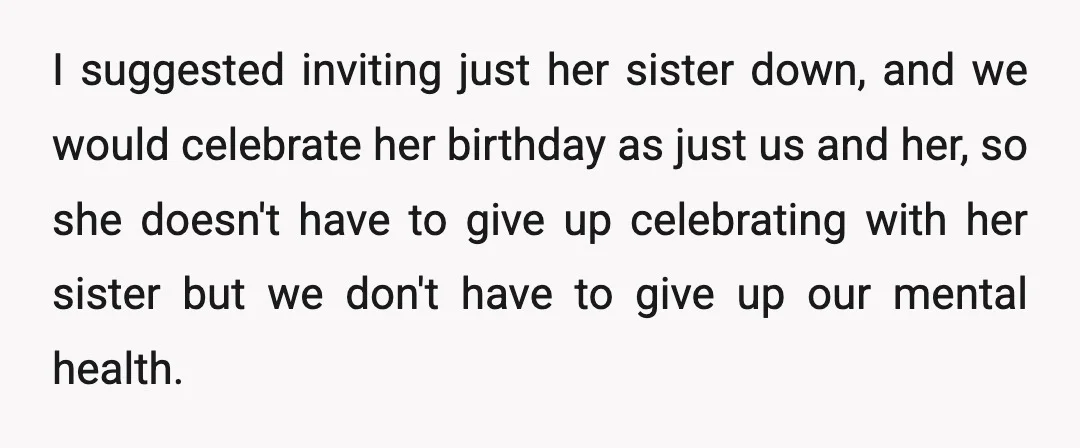 I suggested inviting just her sister down, and we would celebrate her birthday as just us and her, so she doesn't have to give up celebrating with her sister but...