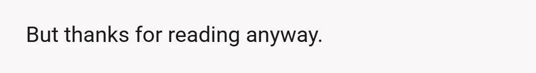 But thanks for reading anyway.