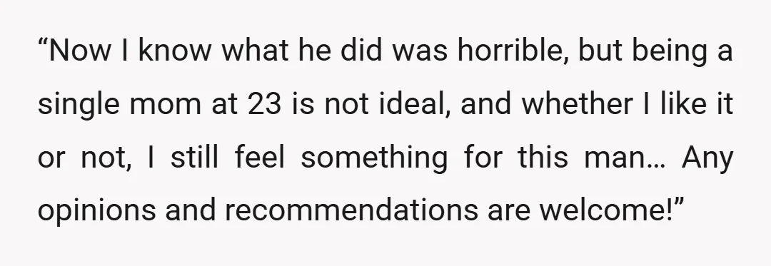 “Now I know what he did was horrible, but being a single mom at 23 is not ideal, and whether I like it or not, I still feel something for...