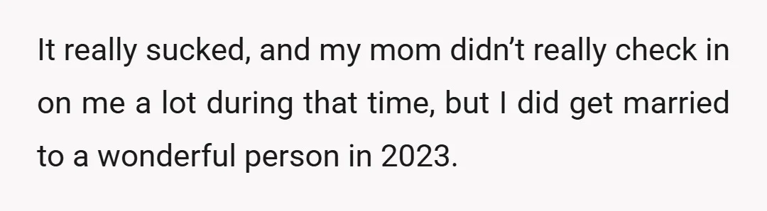 It really sucked, and my mom didn’t really check in on me a lot during that time, but I did get married to a wonderful person in 2023.
