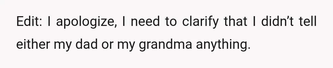 Edit: I apologize, I need to clarify that I didn’t tell either my dad or my grandma anything.