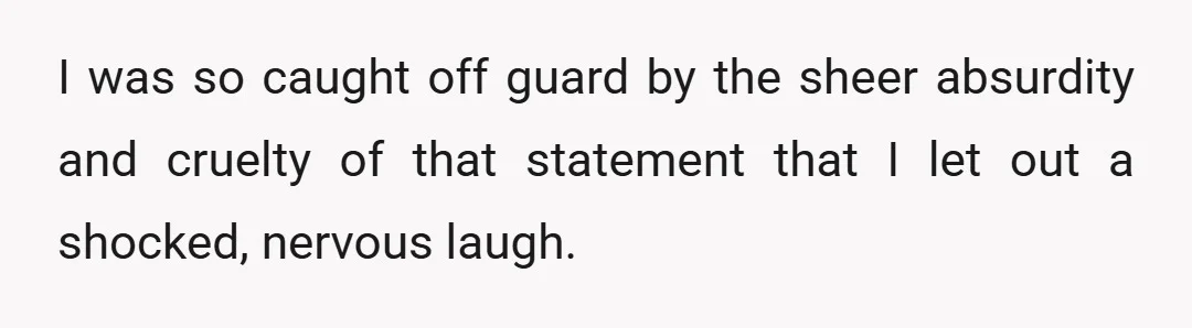 I was so caught off guard by the sheer absurdity and cruelty of that statement that I let out a shocked, nervous laugh.