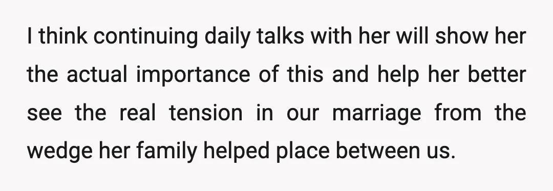 I think continuing daily talks with her will show her the actual importance of this and help her better see the real tension in our marriage from the wedge her...