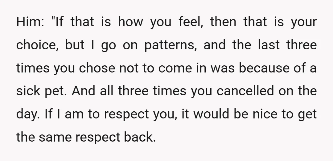 Him: "If that is how you feel, then that is your choice, but I go on patterns, and the last three times you chose not to come in was because...