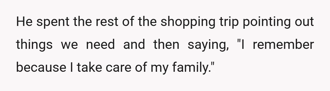 He spent the rest of the shopping trip pointing out things we need and then saying, "I remember because I take care of my family."