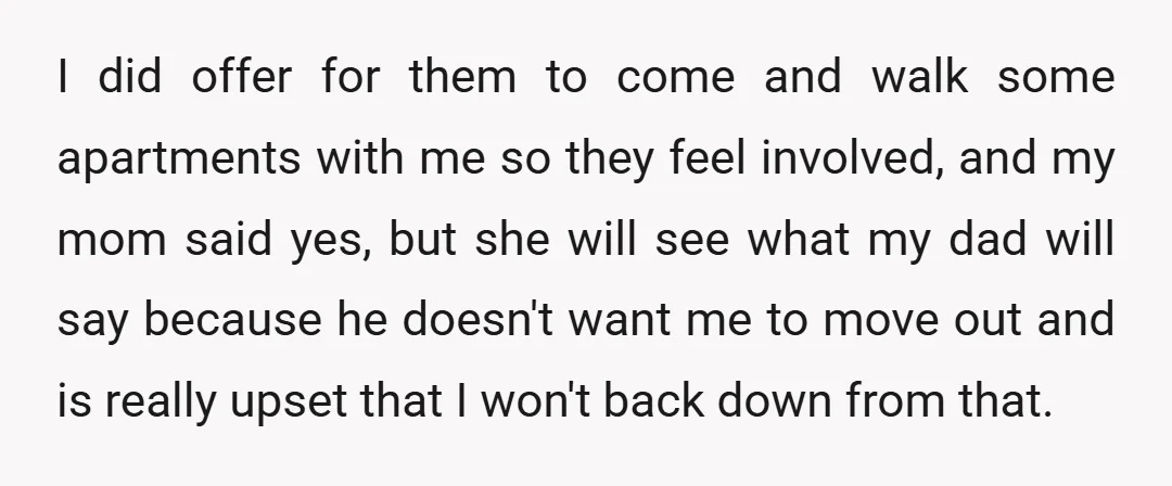 I did offer for them to come and walk some apartments with me so they feel involved, and my mom said yes, but she will see what my dad will...