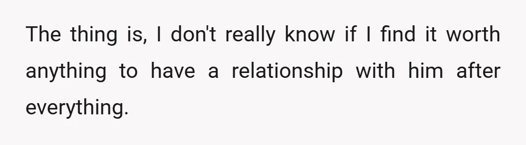 The thing is, I don't really know if I find it worth anything to have a relationship with him after everything.