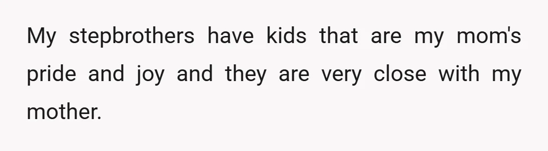 My stepbrothers have kids that are my mom's pride and joy and they are very close with my mother.