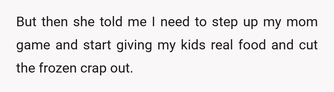 But then she told me I need to step up my mom game and start giving my kids real food and cut the frozen crap out.
