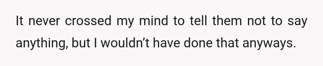 It never crossed my mind to tell them not to say anything, but I wouldn’t have done that anyways.