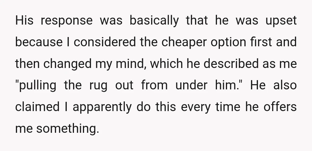 His response was basically that he was upset because I considered the cheaper option first and then changed my mind, which he described as me "pulling the rug out from...
