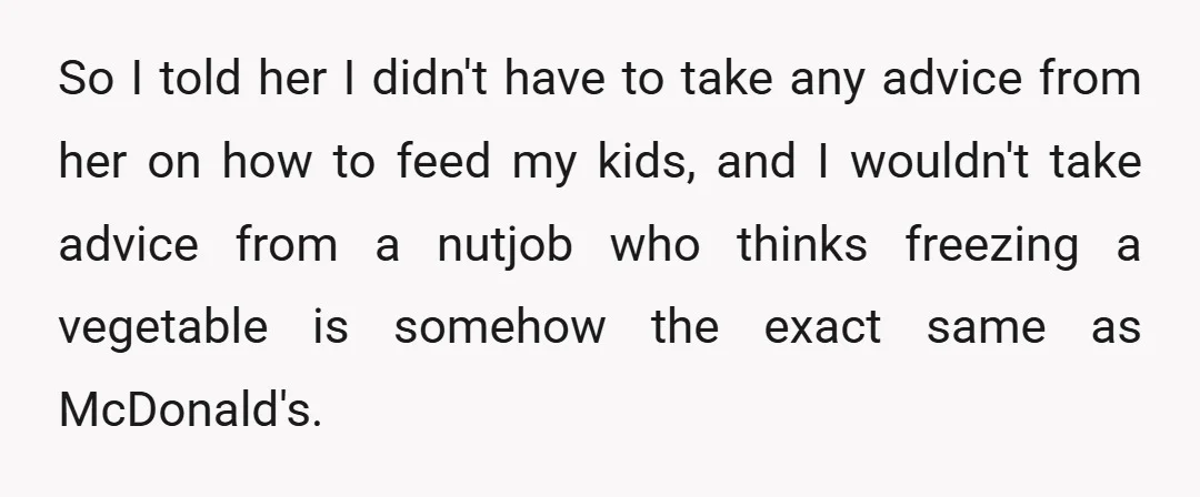 So I told her I didn't have to take any advice from her on how to feed my kids, and I wouldn't take advice from a nutjob who thinks freezing...