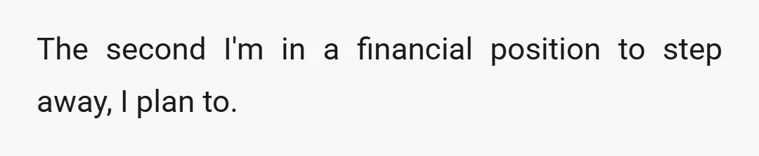 The second I'm in a financial position to step away, I plan to.