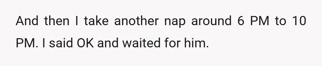 I let him know this and he said that he would be back by the time I was up sleeping. (Background: on my work week I get home around 8...