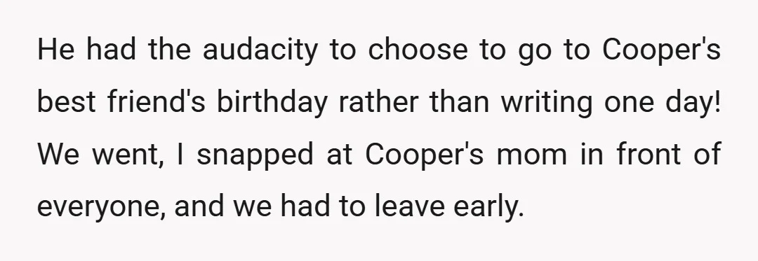 He had the audacity to choose to go to Cooper's best friend's birthday rather than writing one day! We went, I snapped at Cooper's mom in front of everyone, and...