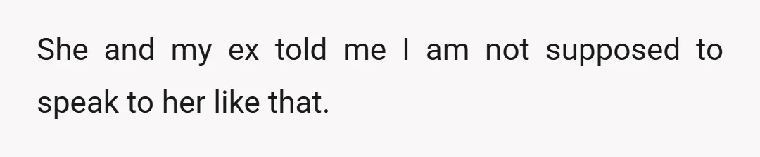 She and my ex told me I am not supposed to speak to her like that.