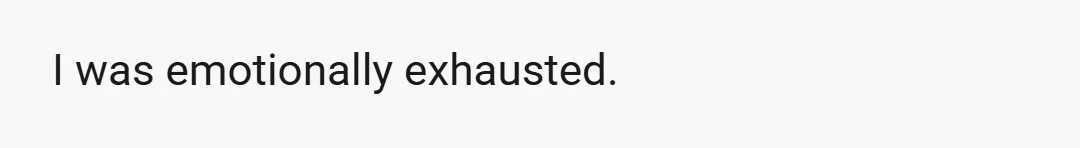 I was emotionally exhausted.