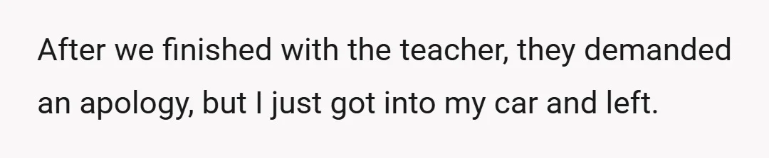 After we finished with the teacher, they demanded an apology, but I just got into my car and left.
