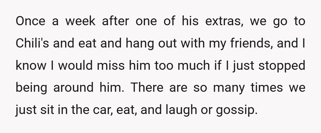Once a week after one of his extras, we go to Chili's and eat and hang out with my friends, and I know I would miss him too much if...