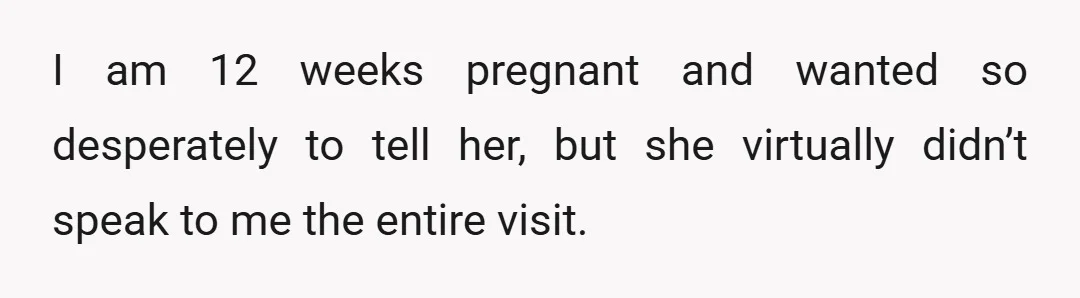 I am 12 weeks pregnant and wanted so desperately to tell her, but she virtually didn’t speak to me the entire visit.