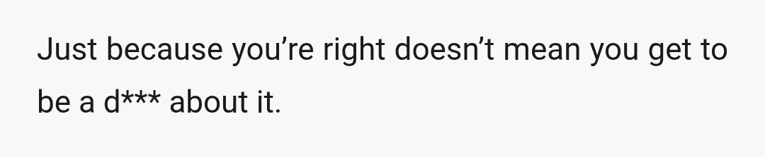 Just because you’re right doesn’t mean you get to be a d*** about it.